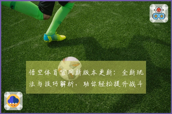 悟空体育官网新版本更新：全新玩法与技巧解析，助你轻松提升战斗力！