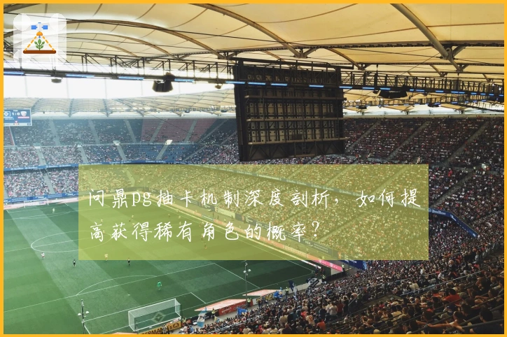 问鼎pg抽卡机制深度剖析，如何提高获得稀有角色的概率？