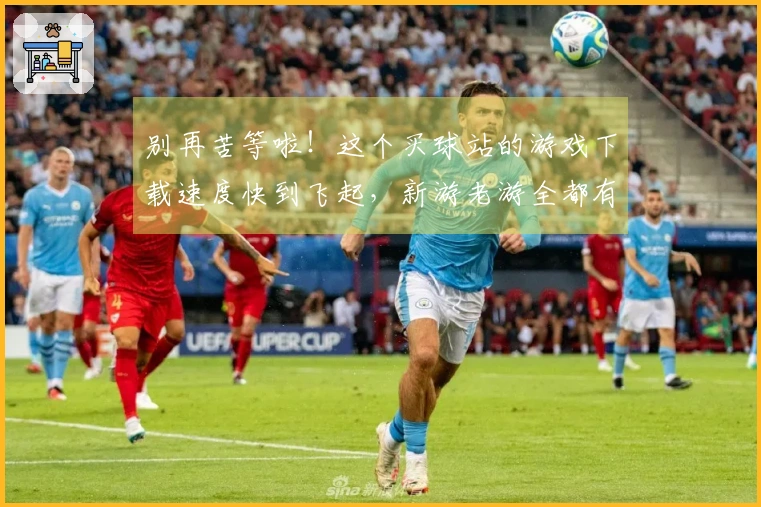 别再苦等啦！这个买球站的游戏下载速度快到飞起，新游老游全都有！