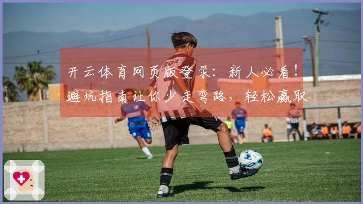 开云体育网页版登录：新人必看！避坑指南让你少走弯路，轻松赢取丰厚奖励