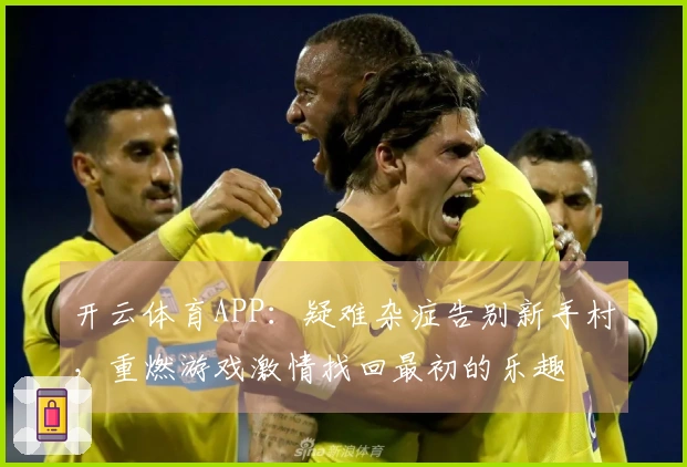 开云体育APP：疑难杂症告别新手村，重燃游戏激情找回最初的乐趣