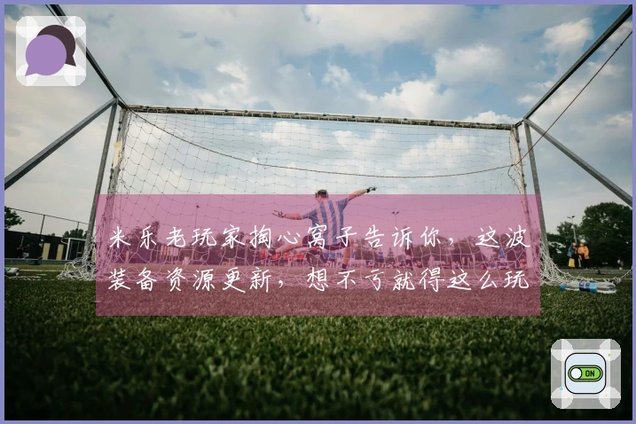 米乐老玩家掏心窝子告诉你,这波装备资源更新,想不亏就得这么玩