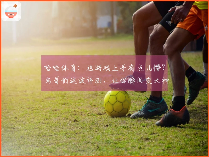 哈哈体育：这游戏上手有点儿懵？老哥们这波评测，让你瞬间变大神！
