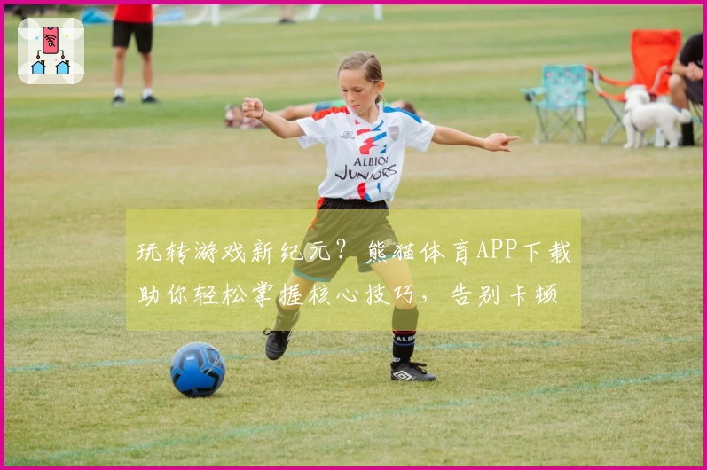 玩转游戏新纪元？熊猫体育APP下载助你轻松掌握核心技巧，告别卡顿畅快开黑！