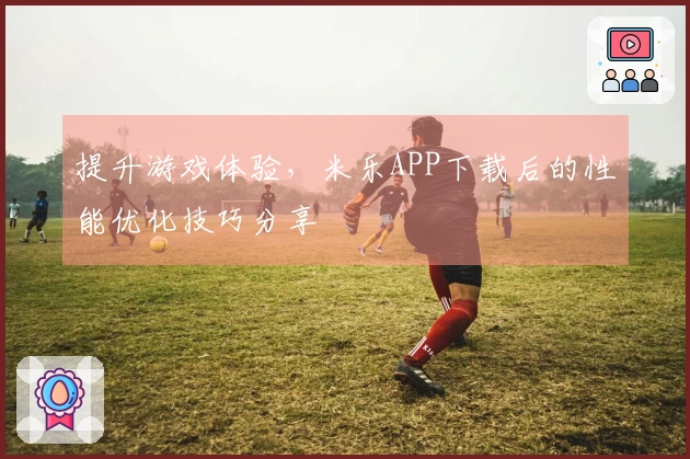 提升游戏体验，米乐APP下载后的性能优化技巧分享