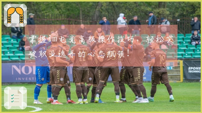 掌握im电竞高级操作技巧，轻松突破职业选手的心态瓶颈！