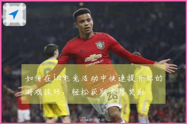 如何在im电竞活动中快速提升你的游戏技巧，轻松获取丰厚奖励