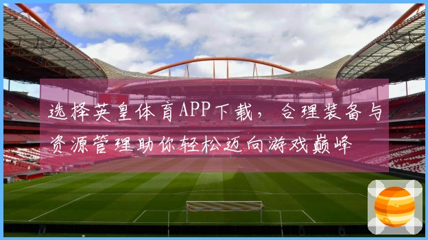 选择英皇体育APP下载，合理装备与资源管理助你轻松迈向游戏巅峰