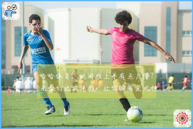 哈哈体育：这游戏上手有点儿懵？老哥们这波评测，让你瞬间变大神！