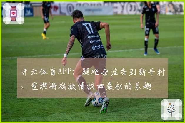 开云体育APP：疑难杂症告别新手村，重燃游戏激情找回最初的乐趣