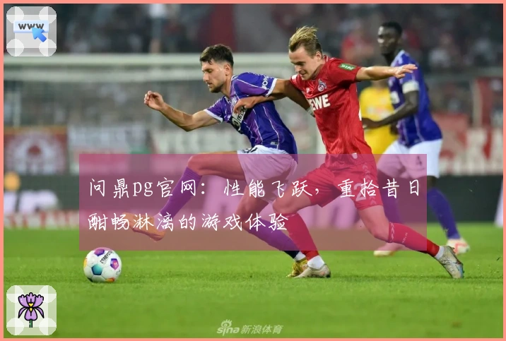 问鼎pg官网:性能飞跃,重拾昔日酣畅淋漓的游戏体验