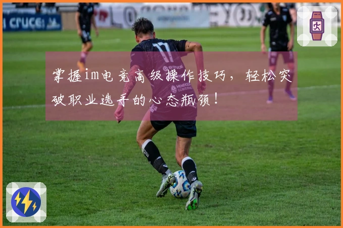 掌握im电竞高级操作技巧，轻松突破职业选手的心态瓶颈！