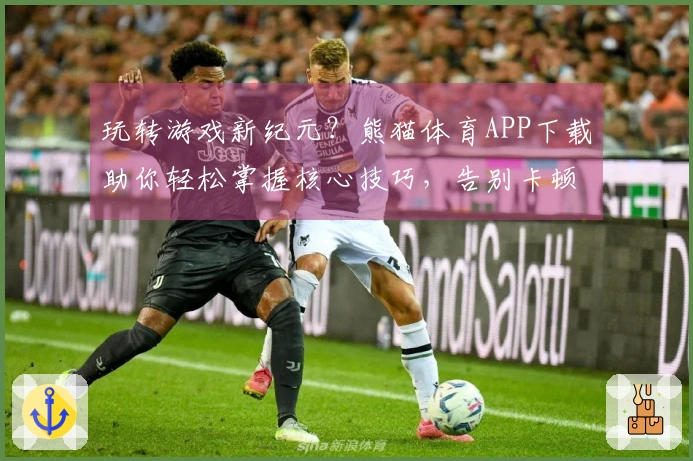 玩转游戏新纪元？熊猫体育APP下载助你轻松掌握核心技巧，告别卡顿畅快开黑！